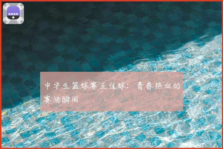 中学生篮球赛五佳球:青春热血的赛场瞬间