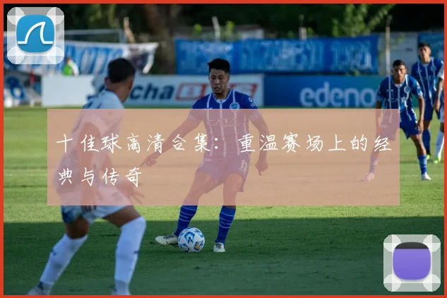 十佳球高清合集：重温赛场上的经典与传奇