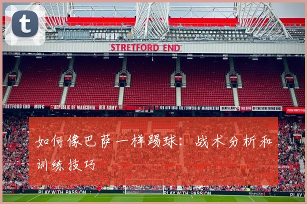 如何像巴萨一样踢球:战术分析和训练技巧