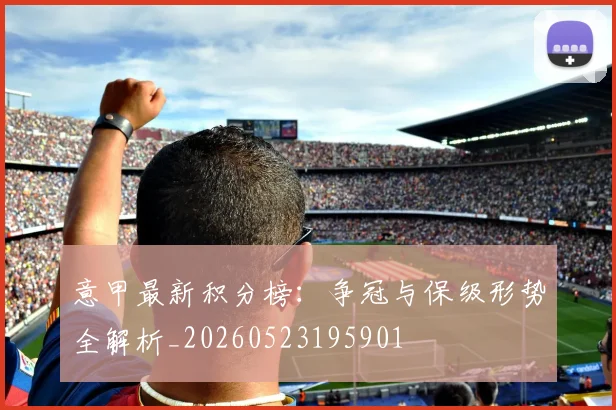 意甲最新积分榜：争冠与保级形势全解析_20260523195901