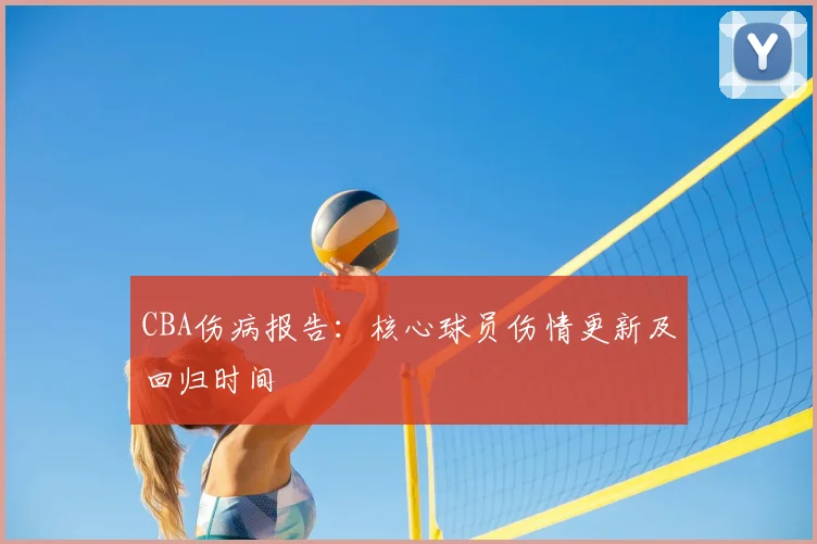 CBA伤病报告:核心球员伤情更新及回归时间