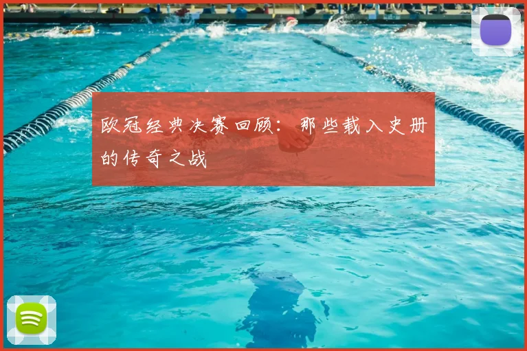 欧冠经典决赛回顾:那些载入史册的传奇之战