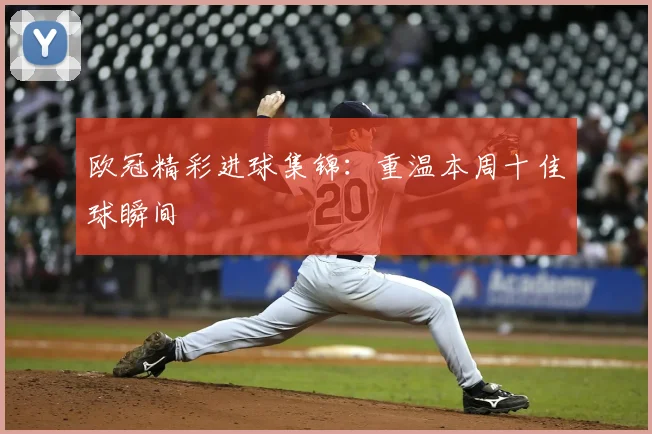 欧冠精彩进球集锦:重温本周十佳球瞬间