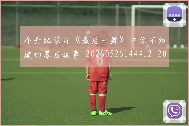 乔丹纪录片《最后一舞》中你不知道的幕后故事_20260526144412_20260608142728