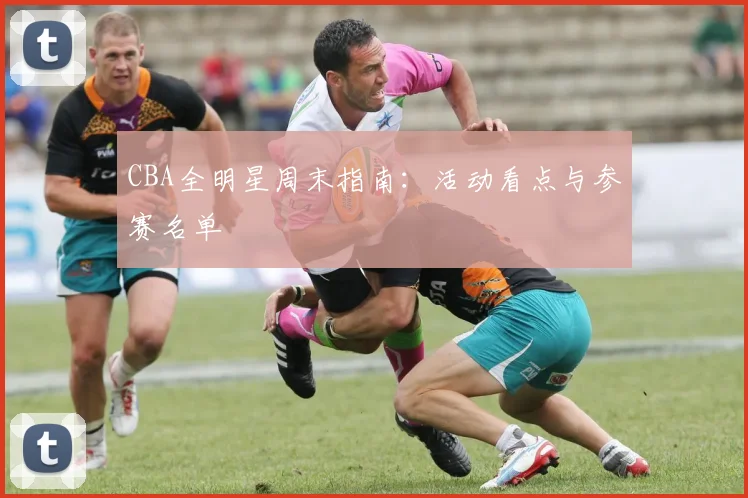 CBA全明星周末指南:活动看点与参赛名单