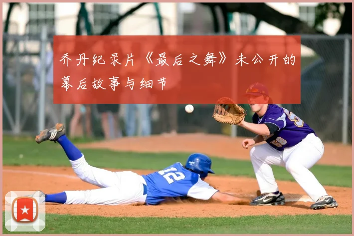 乔丹纪录片《最后之舞》未公开的幕后故事与细节