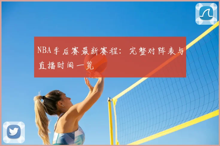 NBA季后赛最新赛程:完整对阵表与直播时间一览