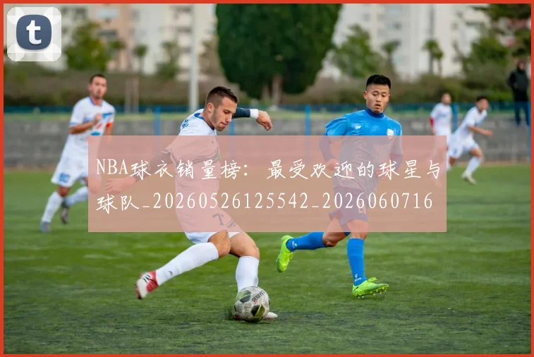 NBA球衣销量榜：最受欢迎的球星与球队_20260526125542_20260607160337