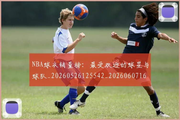 NBA球衣销量榜：最受欢迎的球星与球队_20260526125542_20260607160337