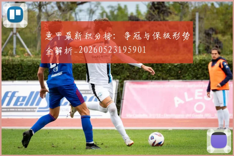 意甲最新积分榜：争冠与保级形势全解析_20260523195901