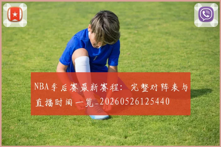 NBA季后赛最新赛程:完整对阵表与直播时间一览_20260526125440