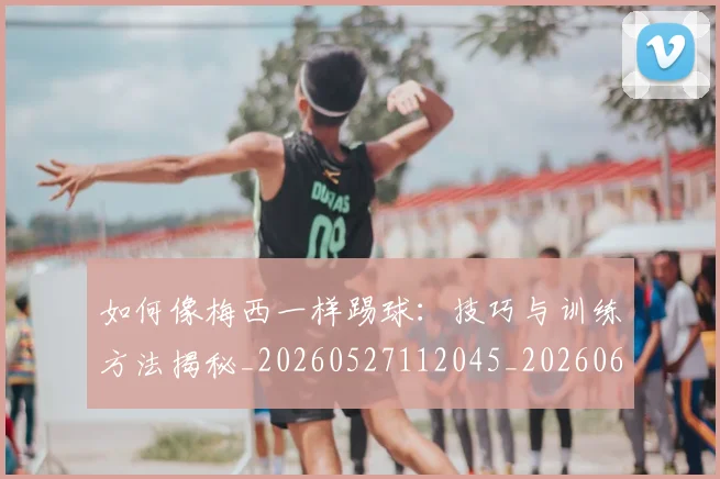 如何像梅西一样踢球:技巧与训练方法揭秘_20260527112045_20260609133052