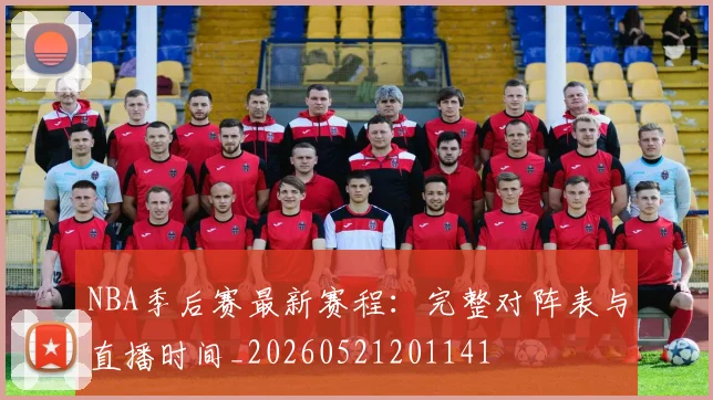 NBA季后赛最新赛程:完整对阵表与直播时间_20260521201141