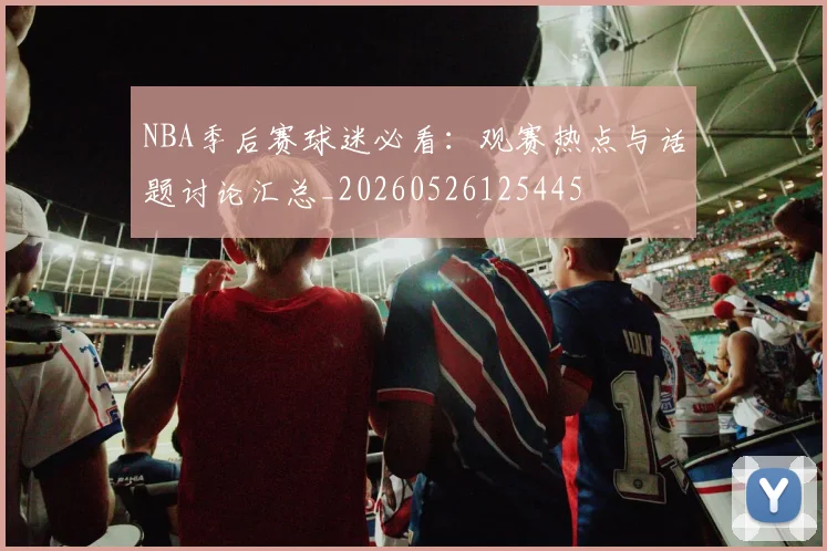 NBA季后赛球迷必看:观赛热点与话题讨论汇总_20260526125445