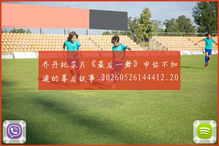乔丹纪录片《最后一舞》中你不知道的幕后故事_20260526144412_20260608142728