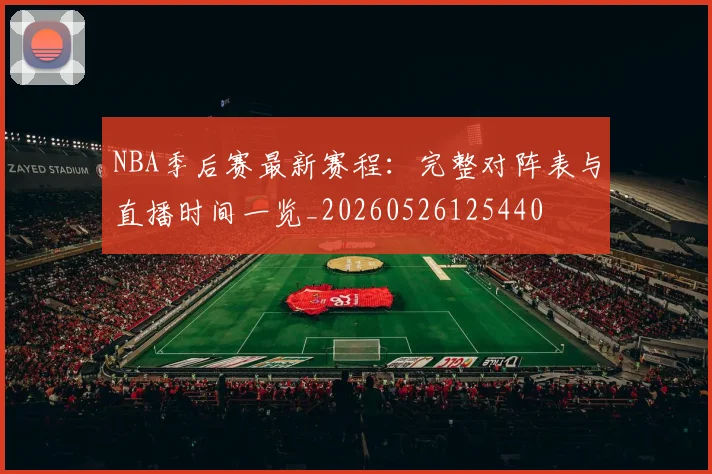 NBA季后赛最新赛程：完整对阵表与直播时间一览_20260526125440